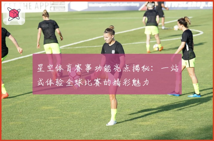 星空体育赛事功能亮点揭秘：一站式体验全球比赛的精彩魅力