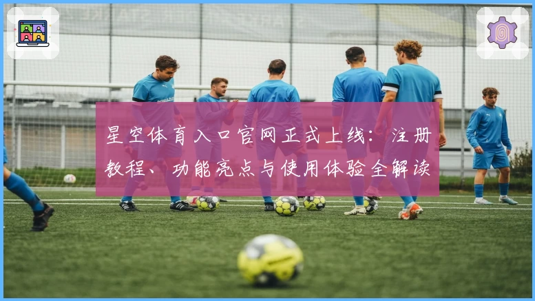 星空体育入口官网正式上线：注册教程、功能亮点与使用体验全解读