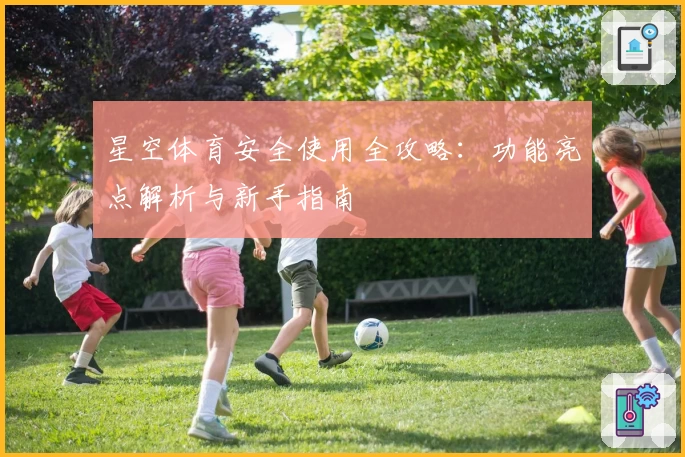 星空体育安全使用全攻略：功能亮点解析与新手指南