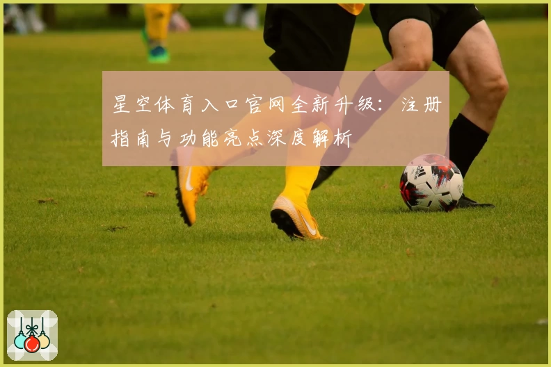 星空体育入口官网全新升级：注册指南与功能亮点深度解析