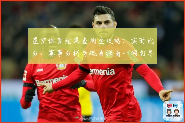 星空体育结果查询全攻略：实时比分、赛事分析与观看指南一网打尽