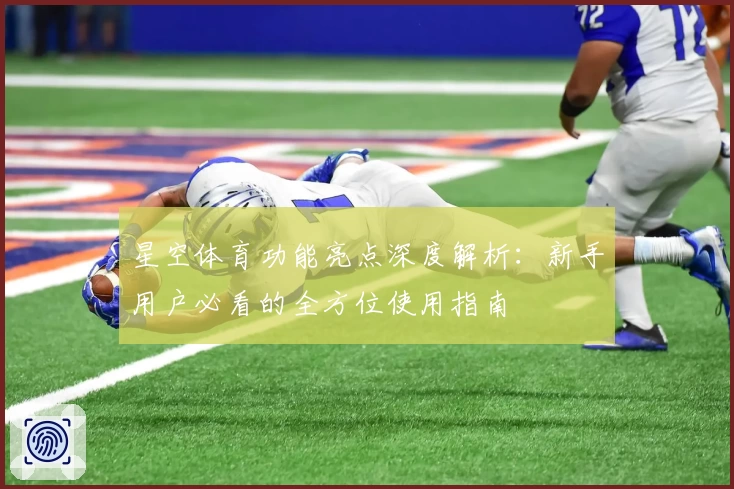 星空体育功能亮点深度解析:新手用户必看的全方位使用指南