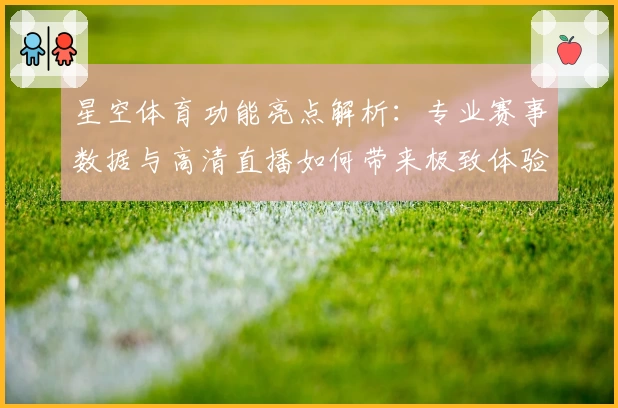 星空体育功能亮点解析:专业赛事数据与高清直播如何带来极致体验