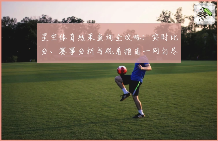 星空体育结果查询全攻略：实时比分、赛事分析与观看指南一网打尽