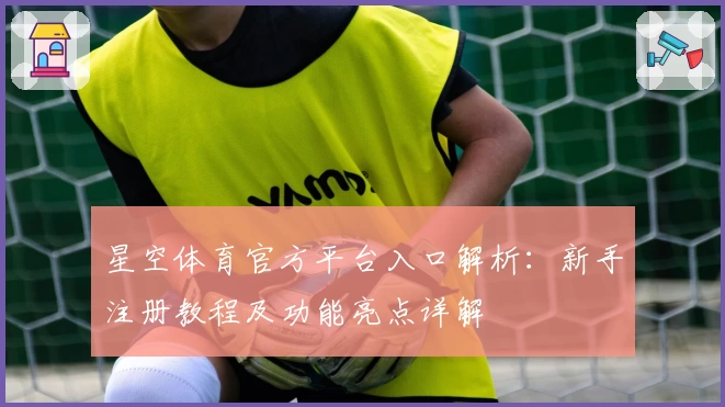 星空体育官方平台入口解析：新手注册教程及功能亮点详解