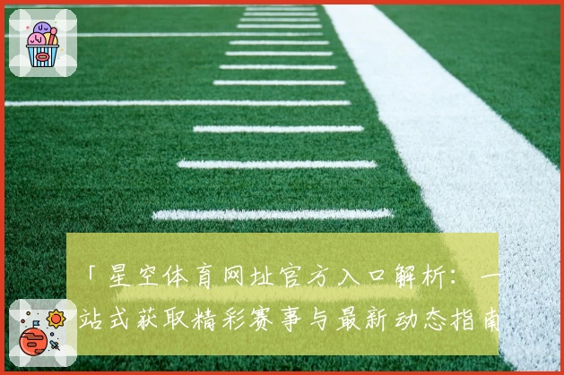 「星空体育网址官方入口解析：一站式获取精彩赛事与最新动态指南」