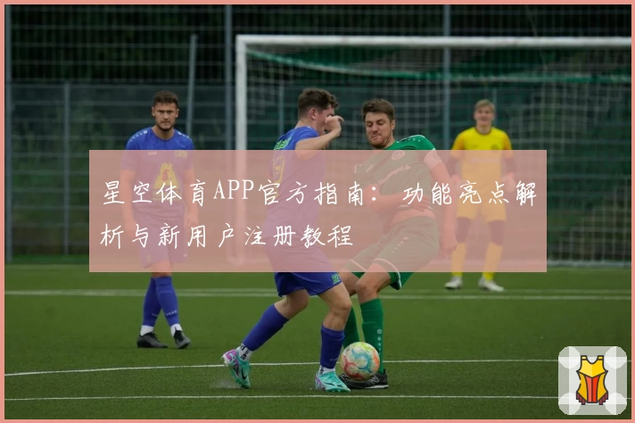 星空体育APP官方指南：功能亮点解析与新用户注册教程