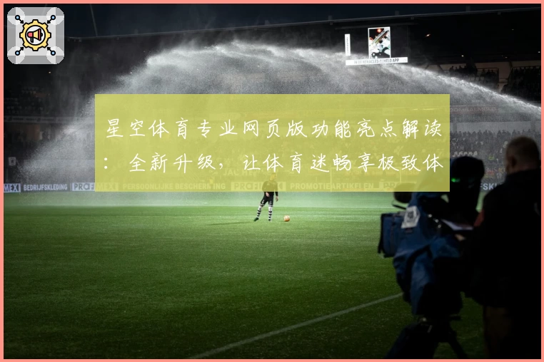 星空体育专业网页版功能亮点解读：全新升级，让体育迷畅享极致体验