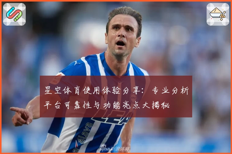 星空体育使用体验分享：专业分析平台可靠性与功能亮点大揭秘