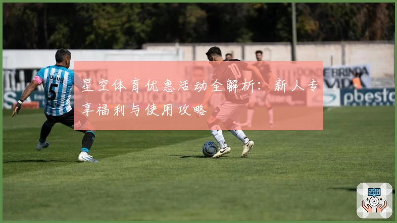 星空体育优惠活动全解析：新人专享福利与使用攻略
