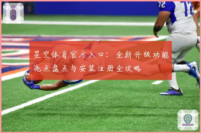 星空体育官方入口：全新升级功能亮点盘点与安装注册全攻略