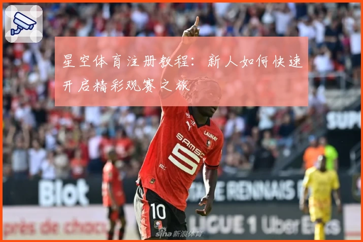 星空体育注册教程：新人如何快速开启精彩观赛之旅