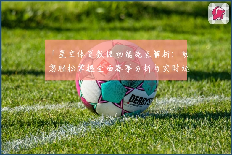 「星空体育数据功能亮点解析：助您轻松掌握全面赛事分析与实时统计」