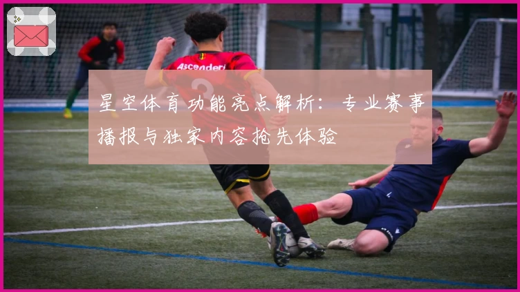 星空体育功能亮点解析:专业赛事播报与独家内容抢先体验