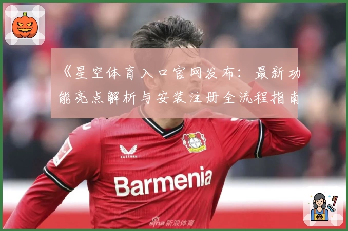 《星空体育入口官网发布:最新功能亮点解析与安装注册全流程指南》