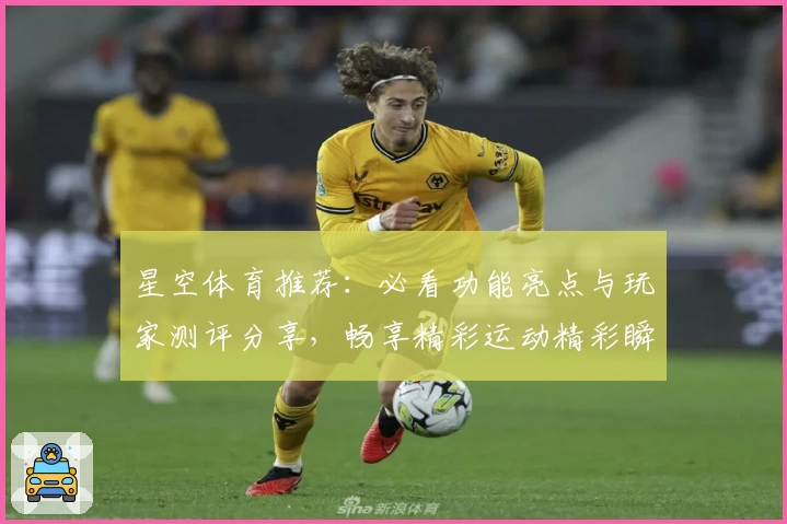 星空体育推荐:必看功能亮点与玩家测评分享,畅享精彩运动精彩瞬间