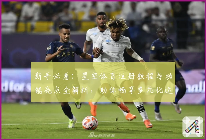 新手必看：星空体育注册教程与功能亮点全解析，助你畅享多元化运动体验