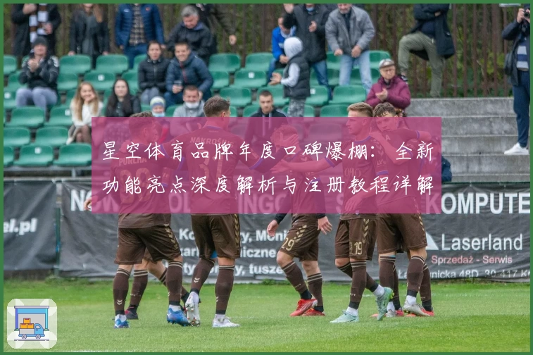 星空体育品牌年度口碑爆棚:全新功能亮点深度解析与注册教程详解