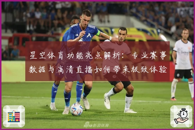 星空体育功能亮点解析:专业赛事数据与高清直播如何带来极致体验