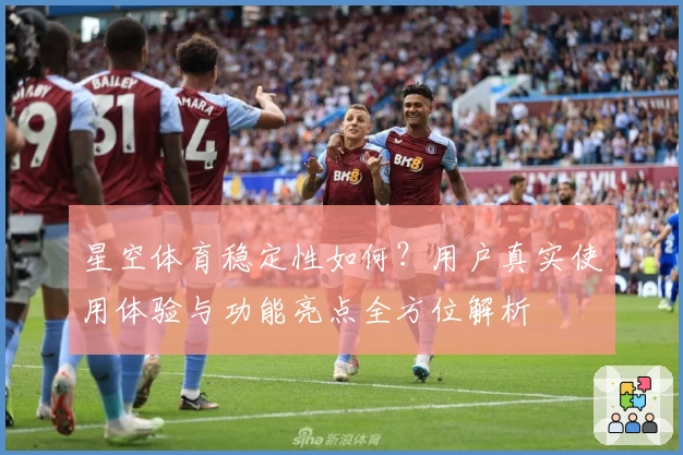 星空体育稳定性如何？用户真实使用体验与功能亮点全方位解析