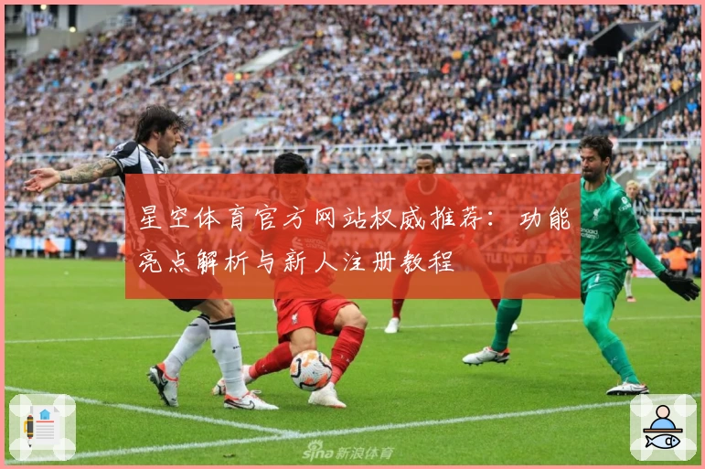 星空体育官方网站权威推荐：功能亮点解析与新人注册教程