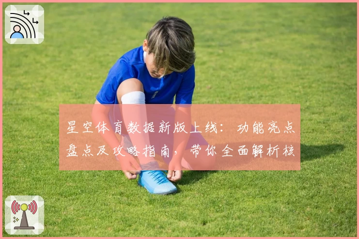 星空体育数据新版上线：功能亮点盘点及攻略指南，带你全面解析核心优化