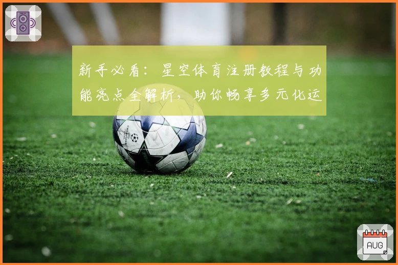 新手必看：星空体育注册教程与功能亮点全解析，助你畅享多元化运动体验