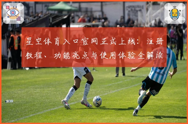 星空体育入口官网正式上线:注册教程、功能亮点与使用体验全解读