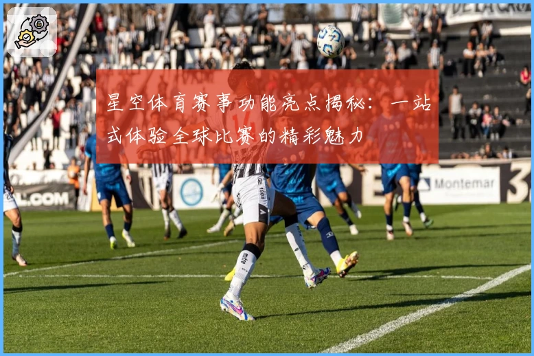 星空体育赛事功能亮点揭秘：一站式体验全球比赛的精彩魅力