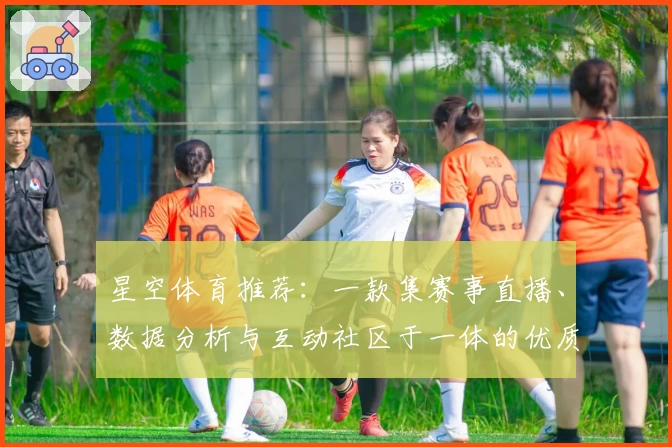 星空体育推荐：一款集赛事直播、数据分析与互动社区于一体的优质平台