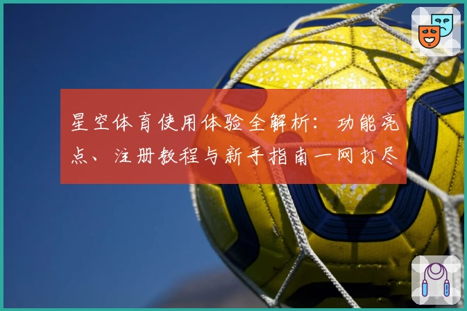 星空体育使用体验全解析：功能亮点、注册教程与新手指南一网打尽