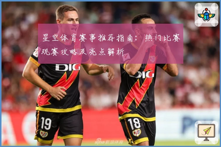 星空体育赛事推荐指南:热门比赛观赛攻略及亮点解析