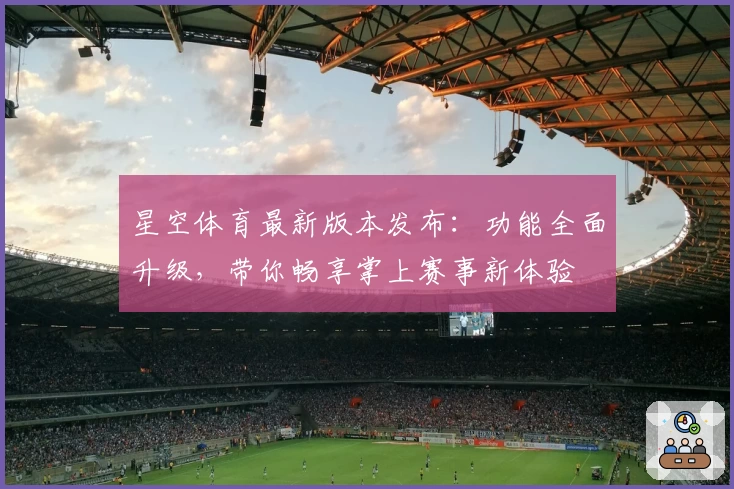 星空体育最新版本发布：功能全面升级，带你畅享掌上赛事新体验