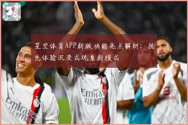 星空体育APP新版功能亮点解析:抢先体验沉浸式观看新模式