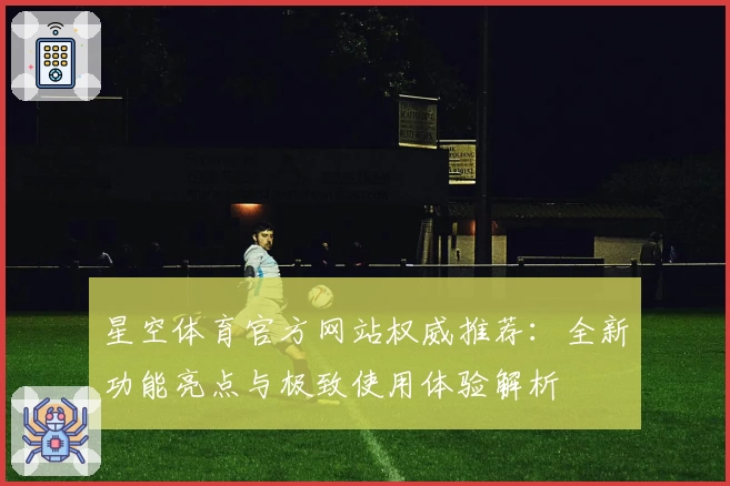 星空体育官方网站权威推荐：全新功能亮点与极致使用体验解析
