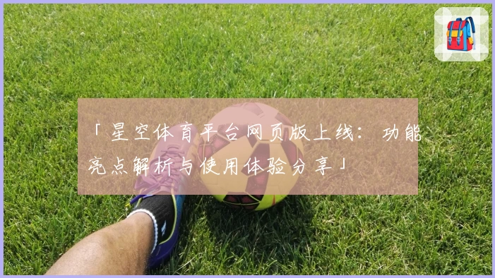 「星空体育平台网页版上线：功能亮点解析与使用体验分享」
