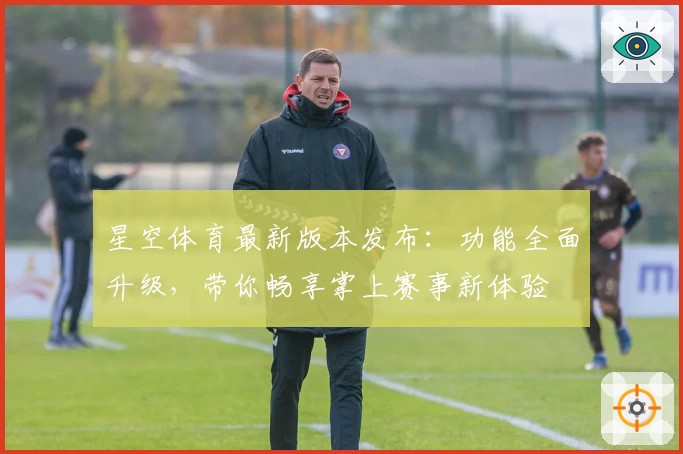 星空体育最新版本发布：功能全面升级，带你畅享掌上赛事新体验