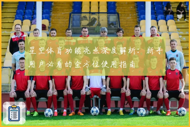 星空体育功能亮点深度解析:新手用户必看的全方位使用指南