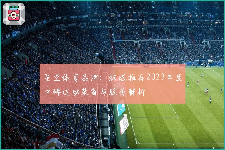 星空体育品牌：权威推荐2023年度口碑运动装备与服务解析