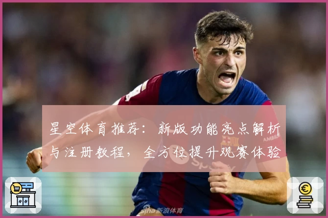 星空体育推荐：新版功能亮点解析与注册教程，全方位提升观赛体验