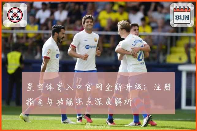 星空体育入口官网全新升级：注册指南与功能亮点深度解析