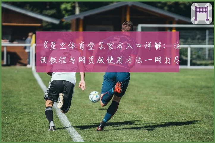 《星空体育登录官方入口详解:注册教程与网页版使用方法一网打尽》