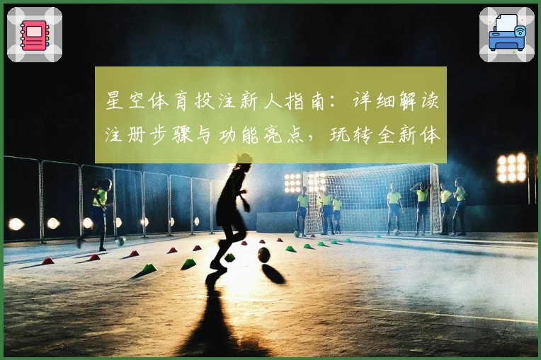 星空体育投注新人指南:详细解读注册步骤与功能亮点,玩转全新体验