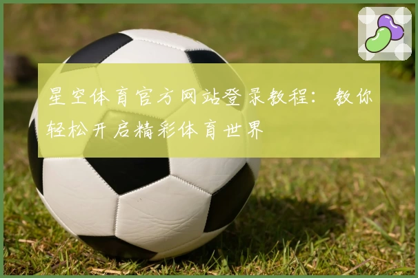 星空体育官方网站登录教程：教你轻松开启精彩体育世界
