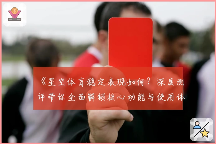 《星空体育稳定表现如何?深度测评带你全面解锁核心功能与使用体验》