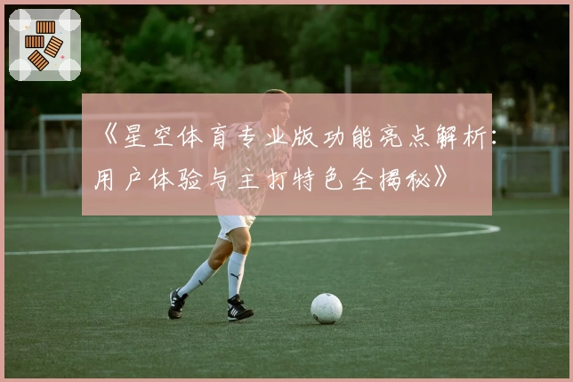 《星空体育专业版功能亮点解析：用户体验与主打特色全揭秘》