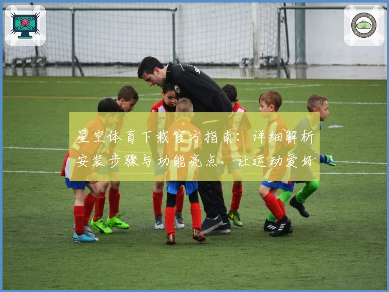 星空体育下载官方指南:详细解析安装步骤与功能亮点,让运动爱好者轻松启程