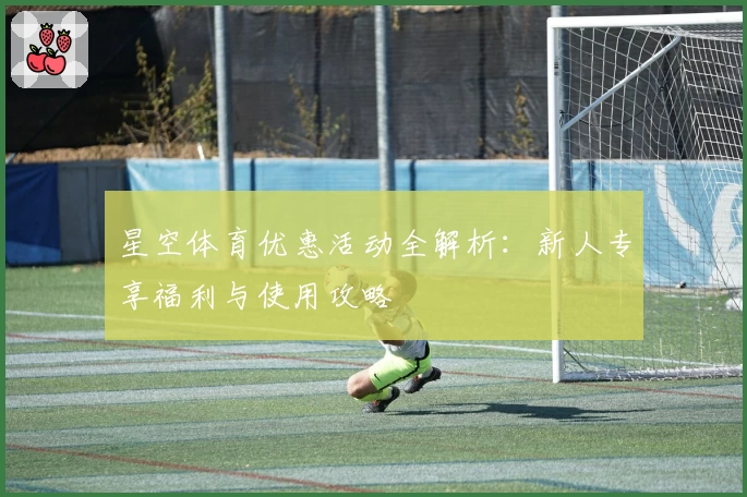 星空体育优惠活动全解析：新人专享福利与使用攻略