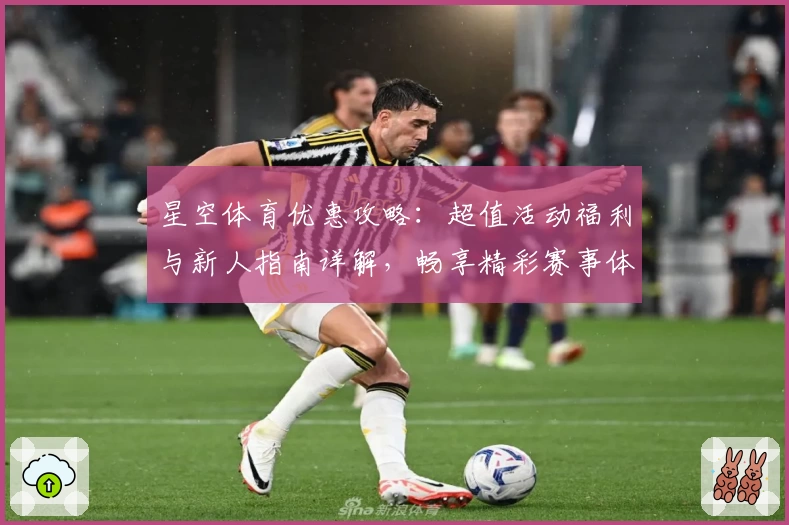 星空体育优惠攻略:超值活动福利与新人指南详解,畅享精彩赛事体验
