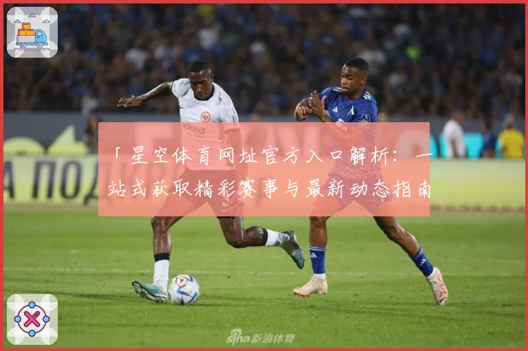 「星空体育网址官方入口解析：一站式获取精彩赛事与最新动态指南」